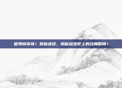 世界杯传奇！贝利进球，揭秘足球史上的经典瞬间！