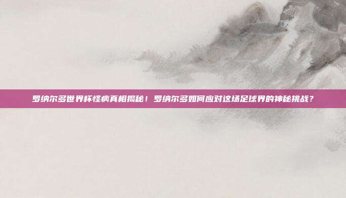 罗纳尔多世界杯怪病真相揭秘！罗纳尔多如何应对这场足球界的神秘挑战？