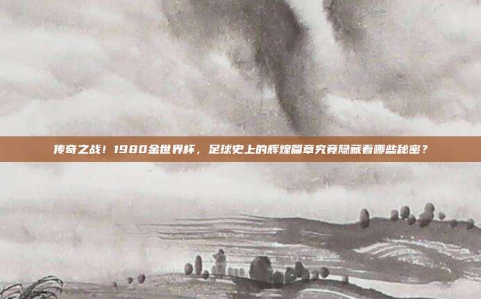 传奇之战！1980金世界杯，足球史上的辉煌篇章究竟隐藏着哪些秘密？