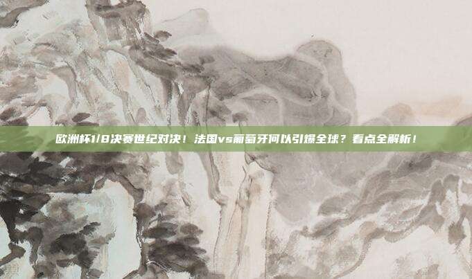 欧洲杯1/8决赛世纪对决！法国vs葡萄牙何以引爆全球？看点全解析！