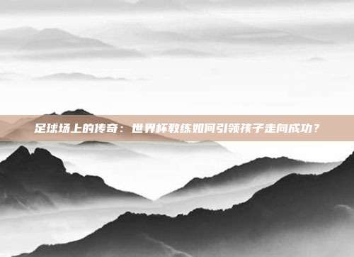 足球场上的传奇：世界杯教练如何引领孩子走向成功？