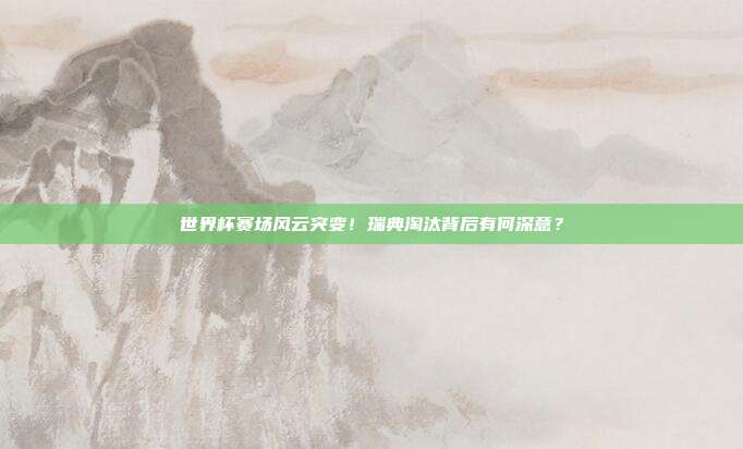 世界杯赛场风云突变！瑞典淘汰背后有何深意？