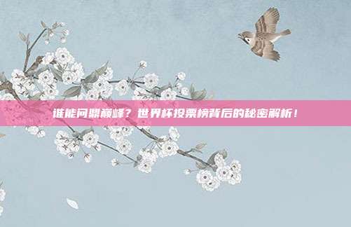 谁能问鼎巅峰？世界杯投票榜背后的秘密解析！