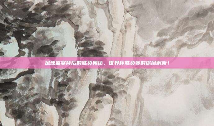 足球盛宴背后的胜负奥秘，世界杯胜负赛的深层解析！