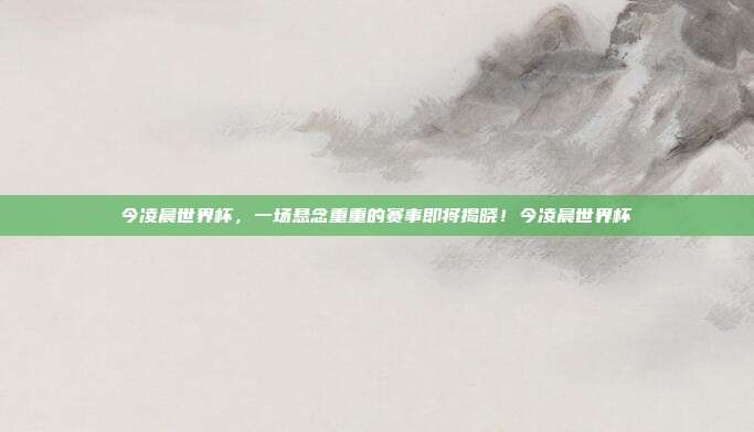 今凌晨世界杯，一场悬念重重的赛事即将揭晓！今凌晨世界杯