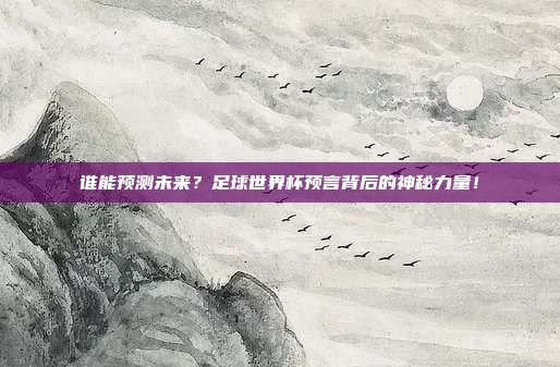 谁能预测未来？足球世界杯预言背后的神秘力量！