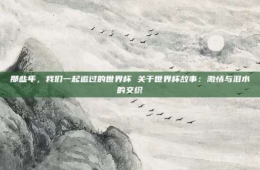 那些年，我们一起追过的世界杯 关于世界杯故事：激情与泪水的交织