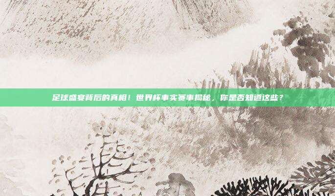 足球盛宴背后的真相！世界杯事实赛事揭秘，你是否知道这些？