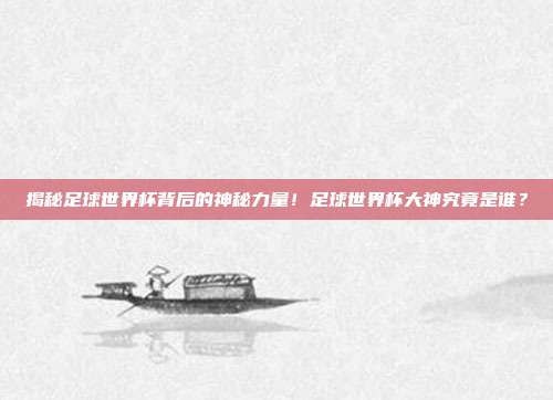 揭秘足球世界杯背后的神秘力量！足球世界杯大神究竟是谁？