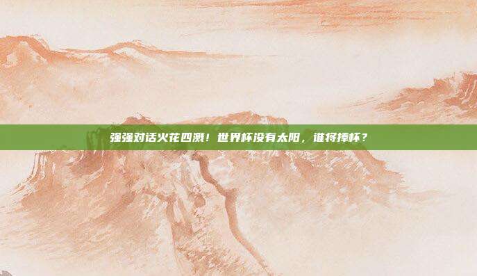 强强对话火花四溅！世界杯没有太阳，谁将捧杯？