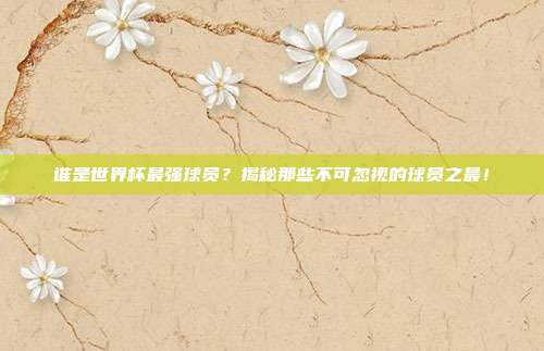 谁是世界杯最强球员？揭秘那些不可忽视的球员之最！