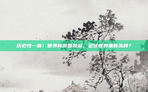 历史性一幕！世界杯俄国胜利，足球世界重新洗牌？