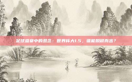 足球盛宴中的悬念：世界杯大1.5，谁能脱颖而出？