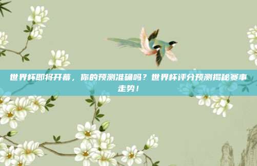 世界杯即将开幕，你的预测准确吗？世界杯评分预测揭秘赛事走势！