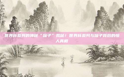 世界杯裁判的神秘“罐子”揭秘！世界杯裁判与罐子背后的惊人真相
