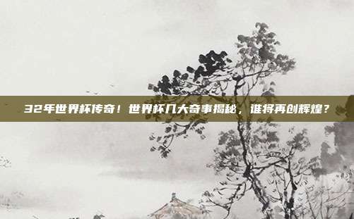 32年世界杯传奇！世界杯几大奇事揭秘，谁将再创辉煌？