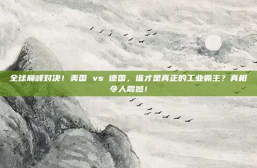 全球巅峰对决！美国 vs 德国，谁才是真正的工业霸主？真相令人震撼！