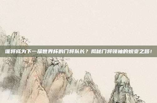 谁将成为下一届世界杯的门将队长？揭秘门将领袖的蜕变之路！