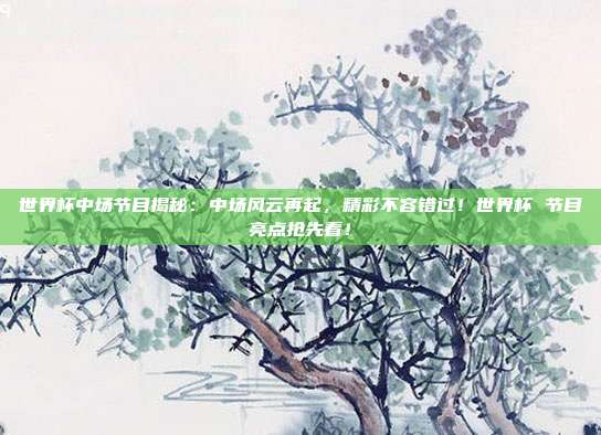 世界杯中场节目揭秘：中场风云再起，精彩不容错过！世界杯 节目亮点抢先看！