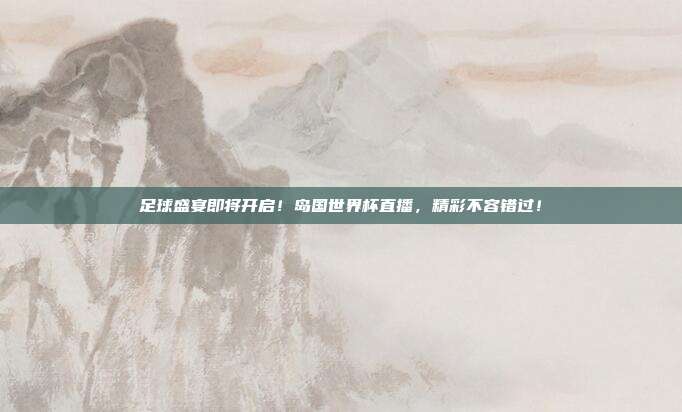 足球盛宴即将开启！岛国世界杯直播，精彩不容错过！