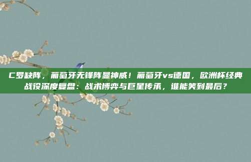 C罗缺阵，葡萄牙无锋阵显神威！葡萄牙vs德国，欧洲杯经典战役深度复盘：战术博弈与巨星传承，谁能笑到最后？