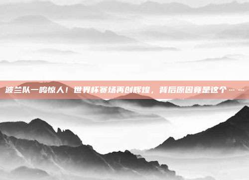 波兰队一鸣惊人！世界杯赛场再创辉煌，背后原因竟是这个……