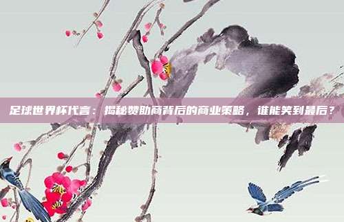 足球世界杯代言：揭秘赞助商背后的商业策略，谁能笑到最后？