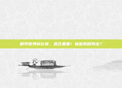 明早世界杯比赛，悬念重重！谁能脱颖而出？