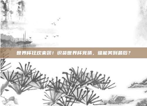 世界杯狂欢来袭！识货世界杯竞猜，谁能笑到最后？
