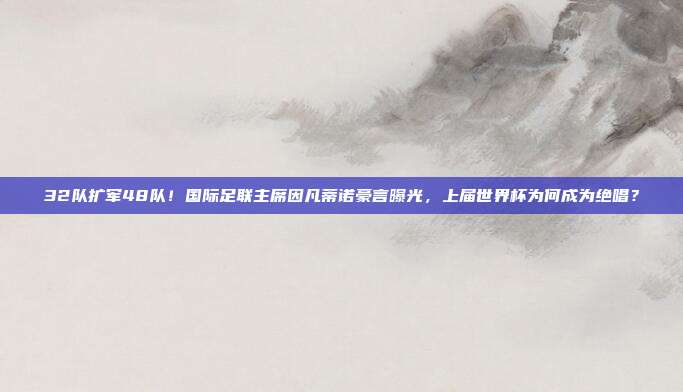 32队扩军48队！国际足联主席因凡蒂诺豪言曝光，上届世界杯为何成为绝唱？