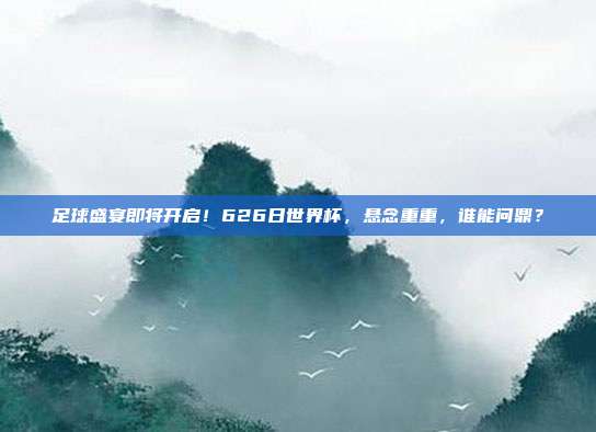 足球盛宴即将开启！626日世界杯，悬念重重，谁能问鼎？