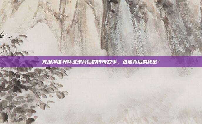 克洛泽世界杯进球背后的传奇故事，进球背后的秘密！