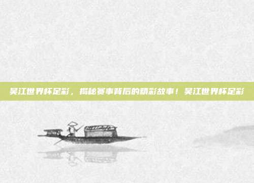 吴江世界杯足彩，揭秘赛事背后的精彩故事！吴江世界杯足彩