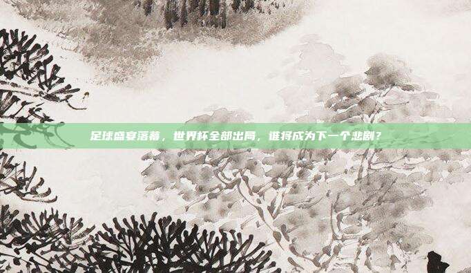 足球盛宴落幕，世界杯全部出局，谁将成为下一个悲剧？