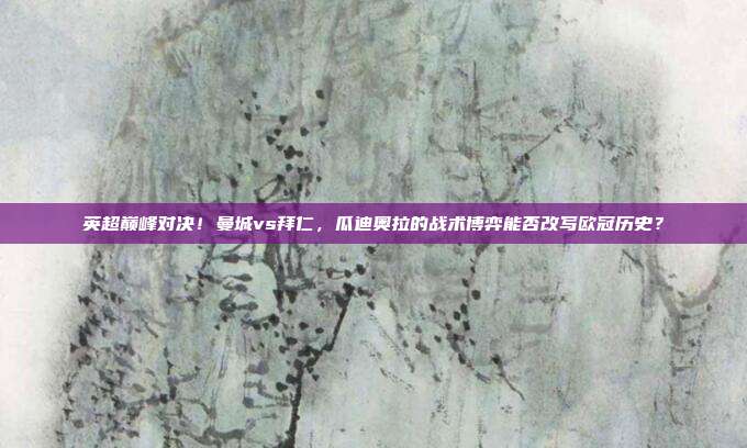 英超巅峰对决！曼城vs拜仁，瓜迪奥拉的战术博弈能否改写欧冠历史？