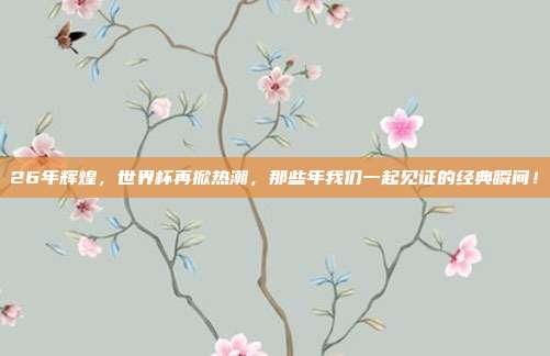 26年辉煌，世界杯再掀热潮，那些年我们一起见证的经典瞬间！