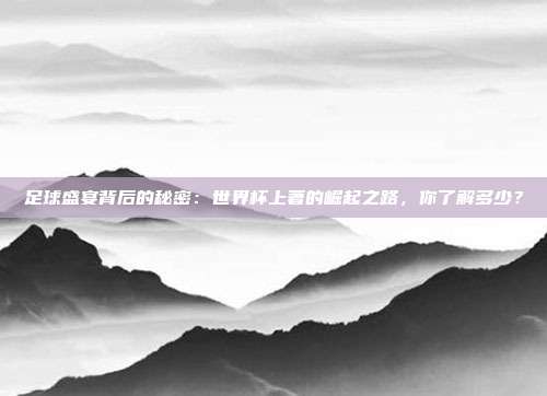 足球盛宴背后的秘密：世界杯上著的崛起之路，你了解多少？