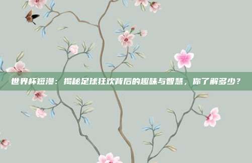 世界杯短漫：揭秘足球狂欢背后的趣味与智慧，你了解多少？