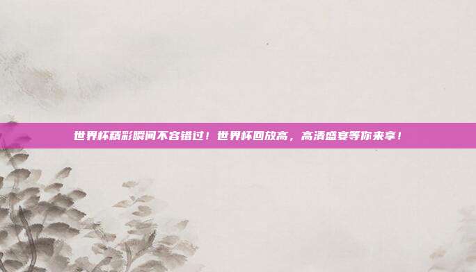 世界杯精彩瞬间不容错过！世界杯回放高，高清盛宴等你来享！