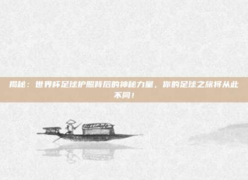 揭秘：世界杯足球护照背后的神秘力量，你的足球之旅将从此不同！