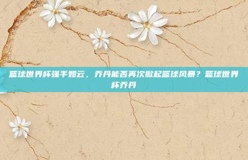 篮球世界杯强手如云，乔丹能否再次掀起篮球风暴？篮球世界杯乔丹