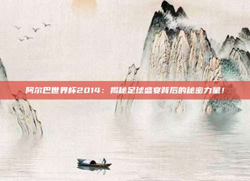 阿尔巴世界杯2014：揭秘足球盛宴背后的秘密力量！