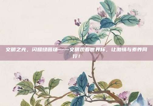 文明之光，闪耀绿茵场——文明观看世界杯，让激情与素养同行！
