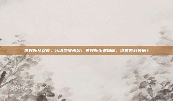 世界杯狂欢夜，乐透盛宴来袭！世界杯乐透揭秘，谁能笑到最后？