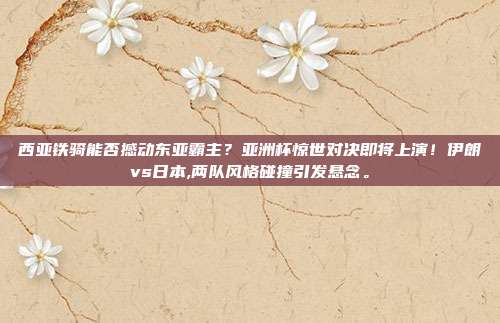 西亚铁骑能否撼动东亚霸主？亚洲杯惊世对决即将上演！伊朗vs日本,两队风格碰撞引发悬念。