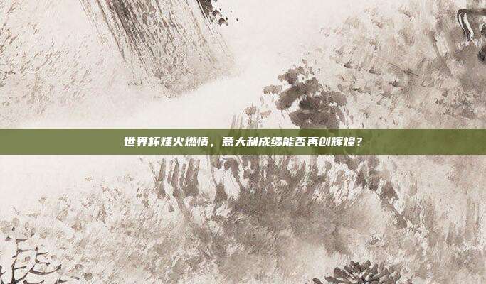 世界杯烽火燃情，意大利成绩能否再创辉煌？