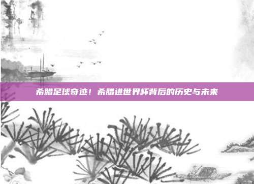 希腊足球奇迹！希腊进世界杯背后的历史与未来