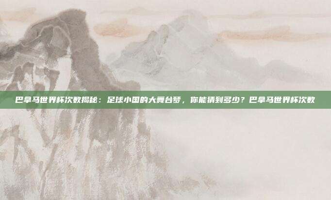 巴拿马世界杯次数揭秘：足球小国的大舞台梦，你能猜到多少？巴拿马世界杯次数