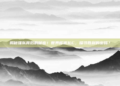 揭秘强队背后的秘密！世界杯巡礼C，探寻胜利的密码？