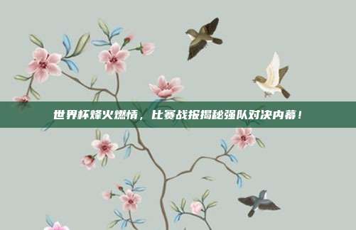 世界杯烽火燃情，比赛战报揭秘强队对决内幕！